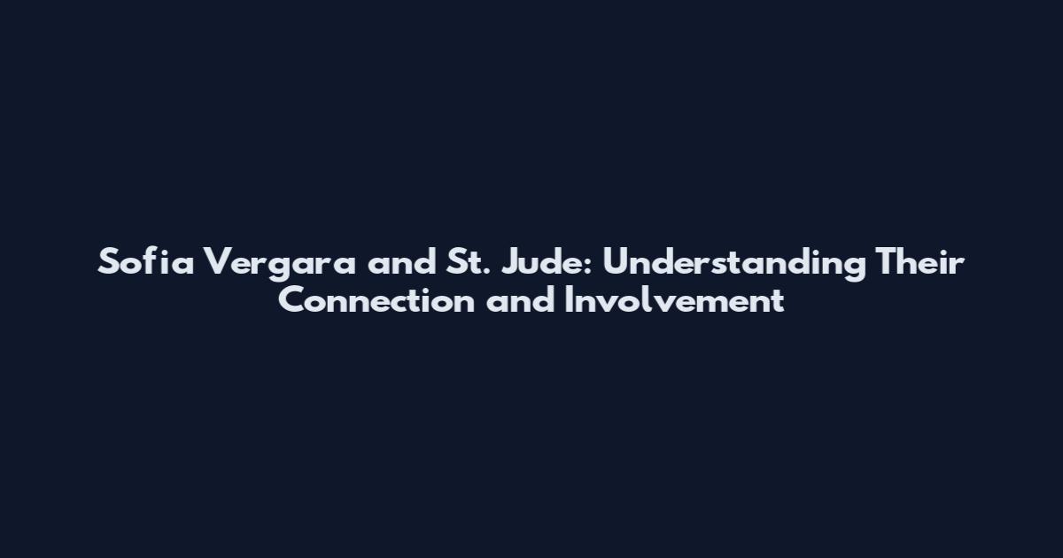 Sofia Vergara and St. Jude: Understanding Their Connection and Involvement