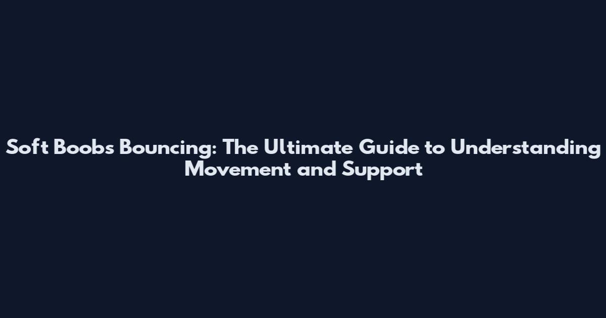 Soft Boobs Bouncing: The Ultimate Guide to Understanding Movement and Support