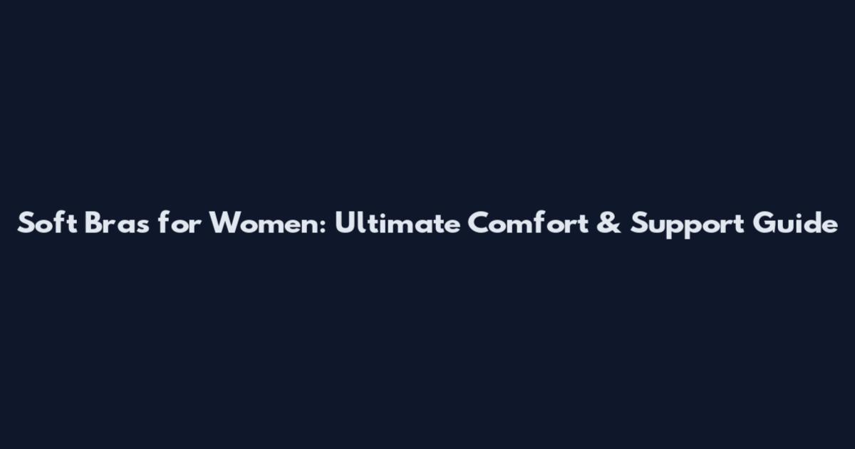 Soft Bras for Women: Ultimate Comfort & Support Guide