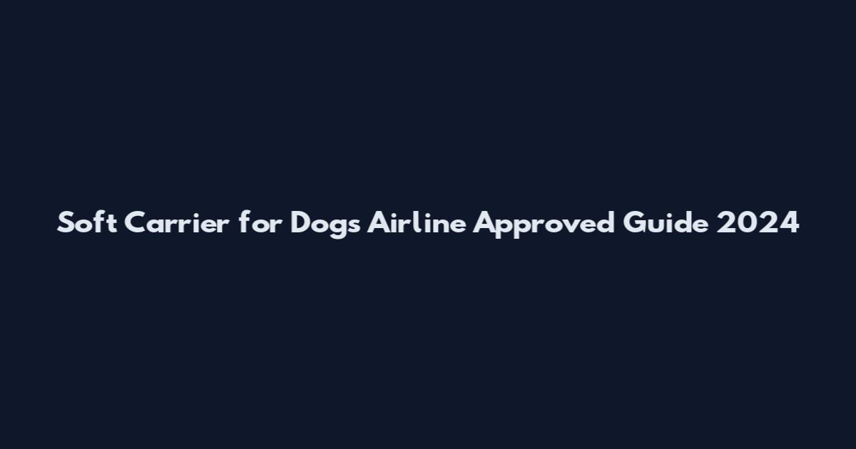 Soft Carrier for Dogs Airline Approved Guide 2024