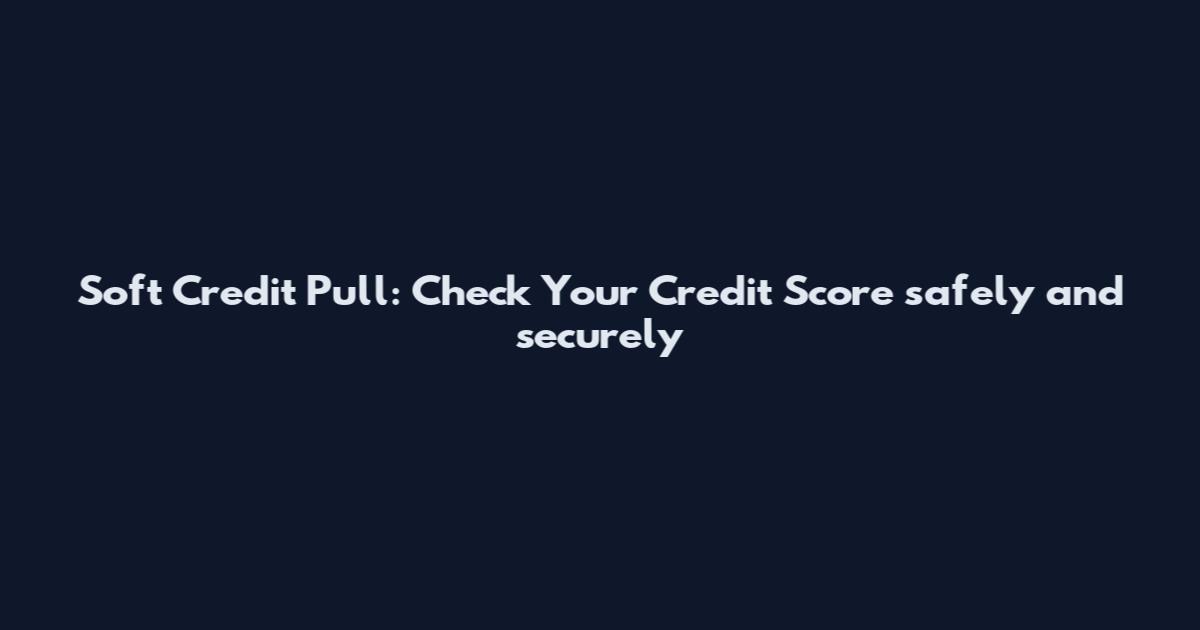 Soft Credit Pull: Check Your Credit Score safely and securely