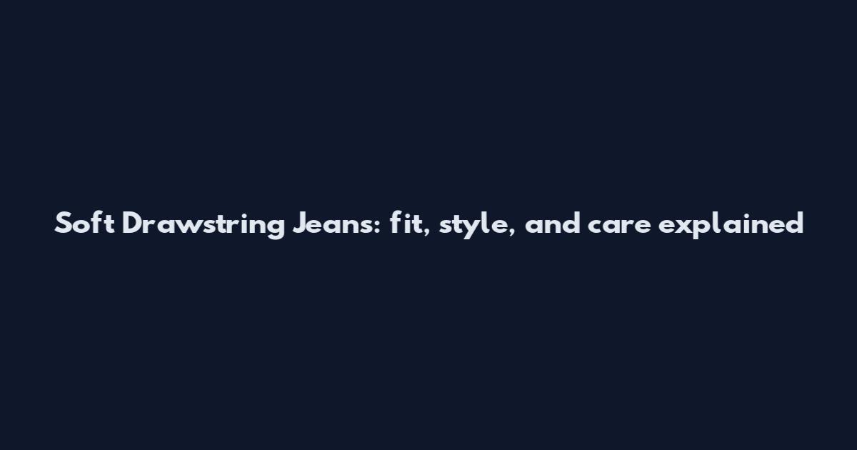 Soft Drawstring Jeans: fit, style, and care explained