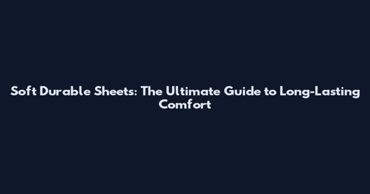 Soft Durable Sheets: The Ultimate Guide to Long-Lasting Comfort