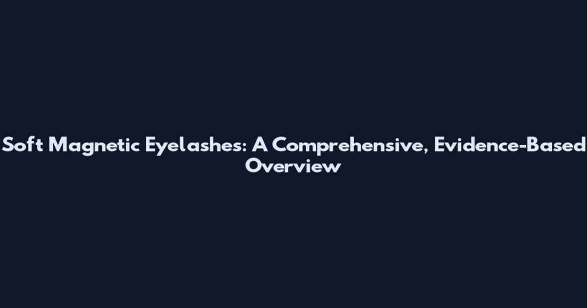 Soft Magnetic Eyelashes: A Comprehensive, Evidence-Based Overview