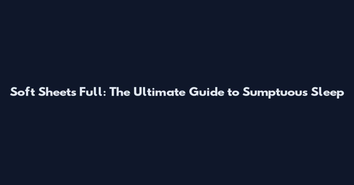 Soft Sheets Full: The Ultimate Guide to Sumptuous Sleep