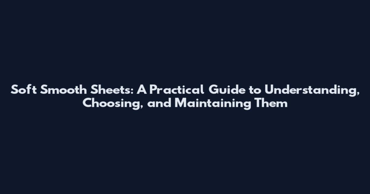 Soft Smooth Sheets: A Practical Guide to Understanding, Choosing, and Maintaining Them