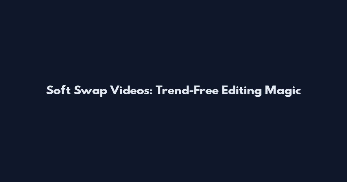 Soft Swap Videos: Trend-Free Editing Magic
