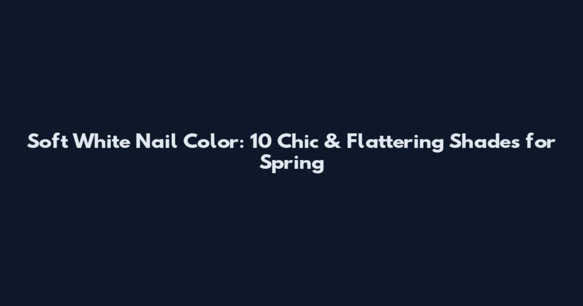 Soft White Nail Color: 10 Chic & Flattering Shades for Spring