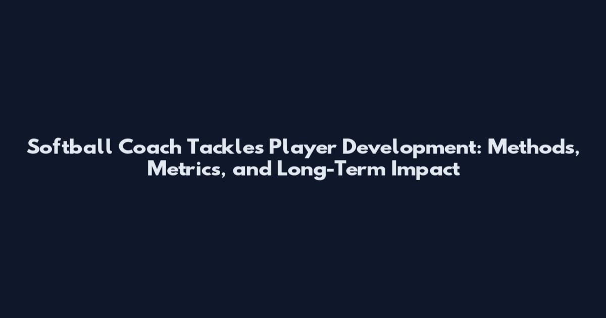 Softball Coach Tackles Player Development: Methods, Metrics, and Long-Term Impact