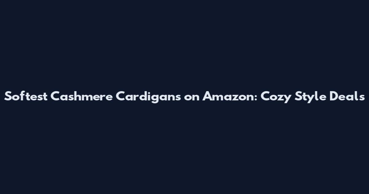Softest Cashmere Cardigans on Amazon: Cozy Style Deals