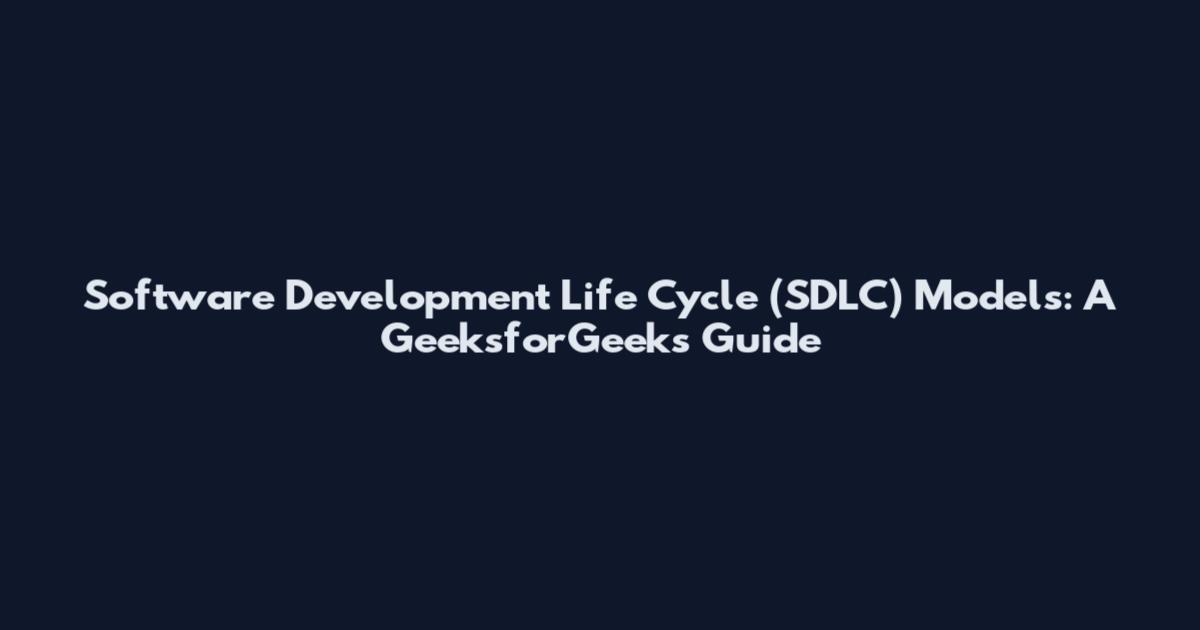 Software Development Life Cycle (SDLC) Models: A GeeksforGeeks Guide