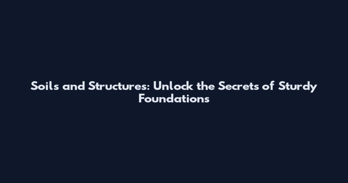 Soils and Structures: Unlock the Secrets of Sturdy Foundations