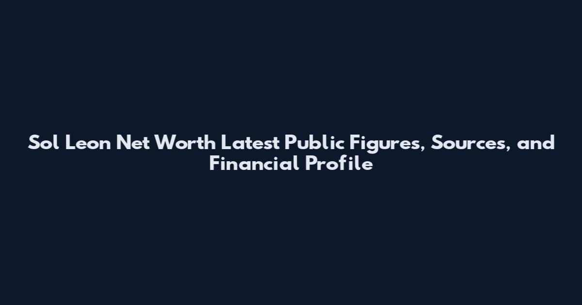 Sol Leon Net Worth Latest Public Figures, Sources, and Financial Profile