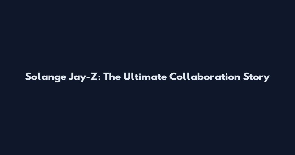 Solange Jay-Z: The Ultimate Collaboration Story