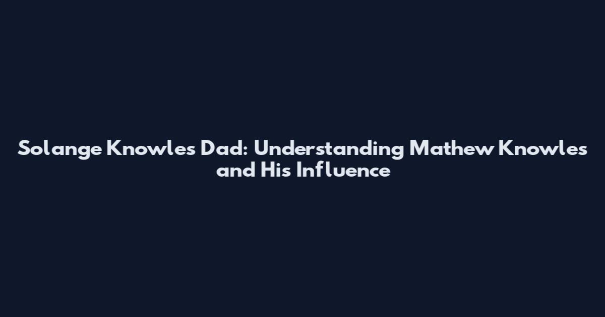 Solange Knowles' Dad: Understanding Mathew Knowles and His Influence