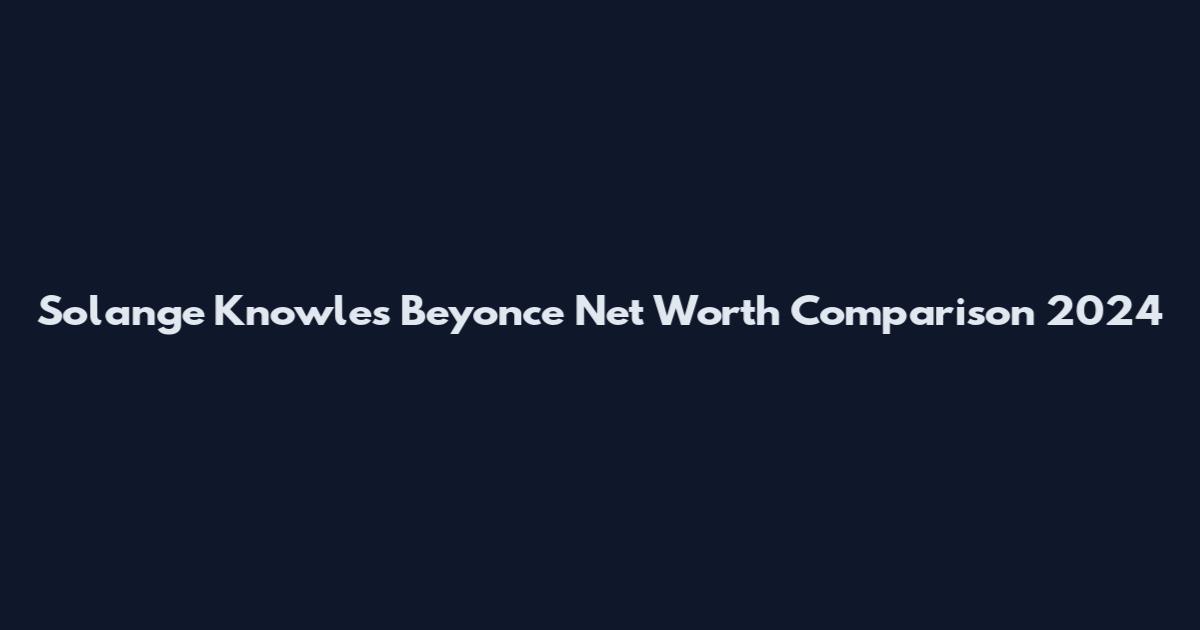 Solange Knowles Beyonce Net Worth Comparison 2024