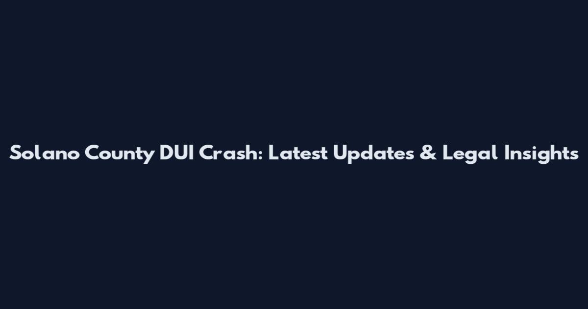 Solano County DUI Crash: Latest Updates & Legal Insights