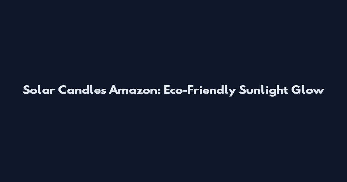 Solar Candles Amazon: Eco-Friendly Sunlight Glow