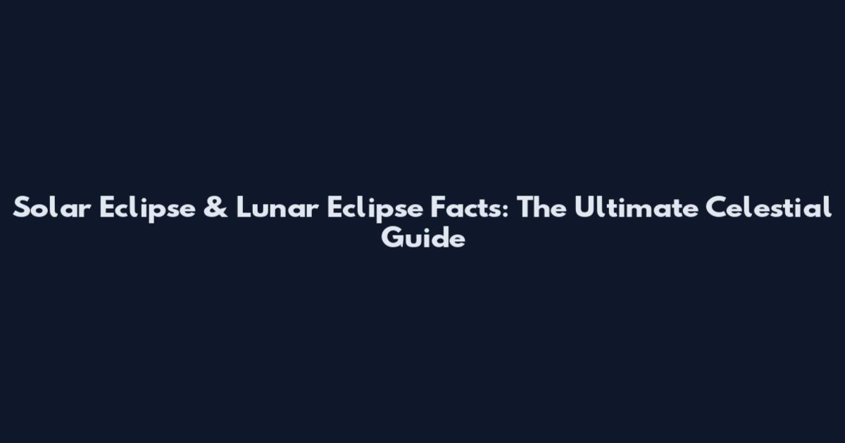 Solar Eclipse & Lunar Eclipse Facts: The Ultimate Celestial Guide