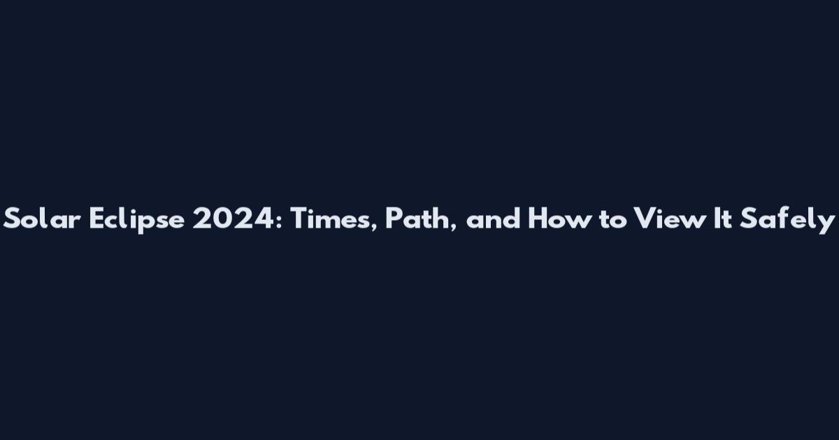 Solar Eclipse 2024: Times, Path, and How to View It Safely