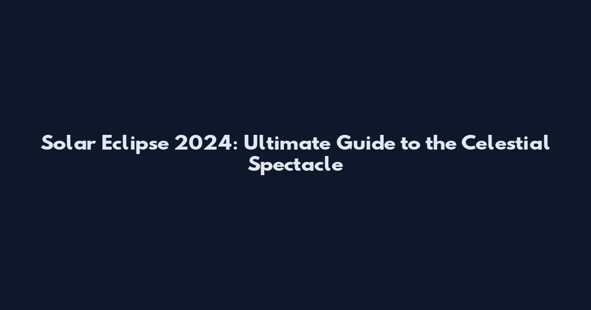 Solar Eclipse 2024: Ultimate Guide to the Celestial Spectacle