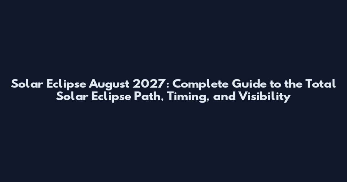 Solar Eclipse August 2027: Complete Guide to the Total Solar Eclipse Path, Timing, and Visibility