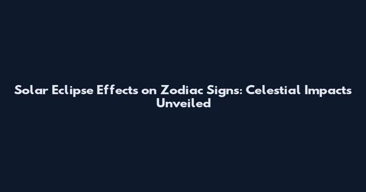 Solar Eclipse Effects on Zodiac Signs: Celestial Impacts Unveiled