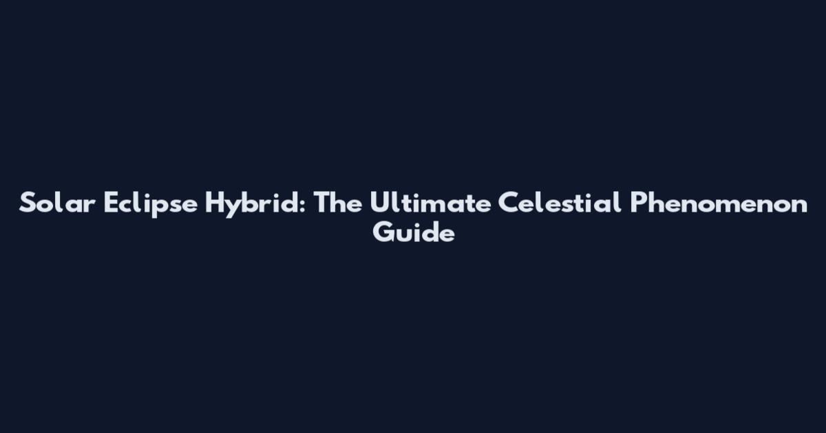 Solar Eclipse Hybrid: The Ultimate Celestial Phenomenon Guide