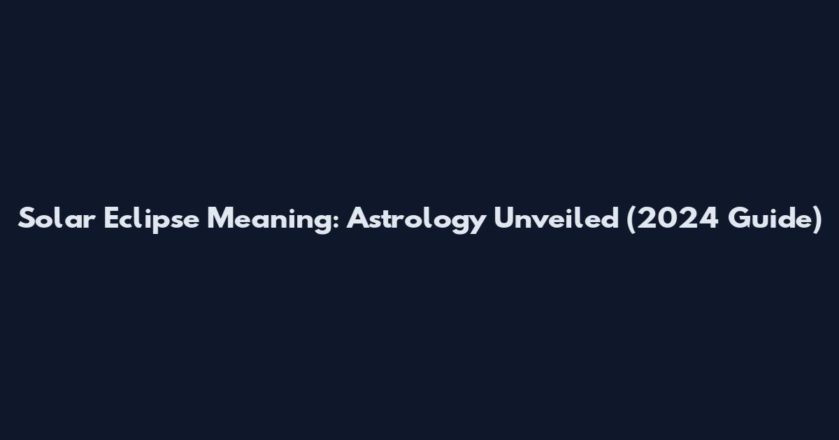 Solar Eclipse Meaning: Astrology Unveiled (2024 Guide)