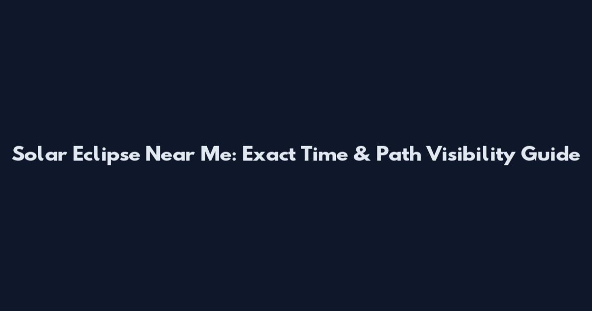 Solar Eclipse Near Me: Exact Time & Path Visibility Guide