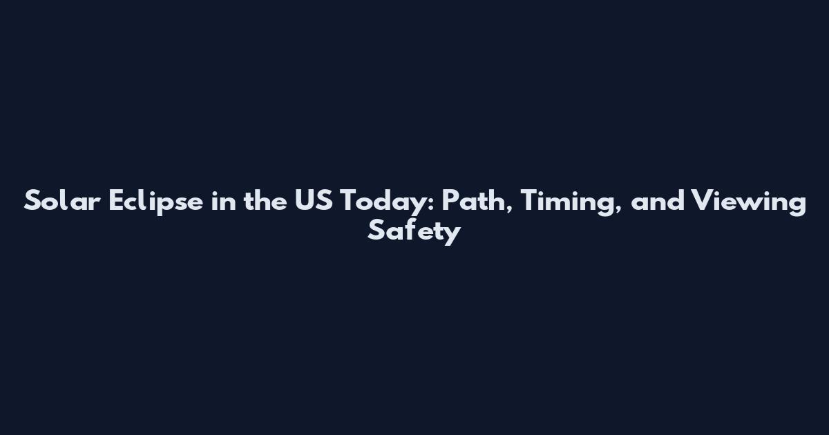 Solar Eclipse in the US Today: Path, Timing, and Viewing Safety