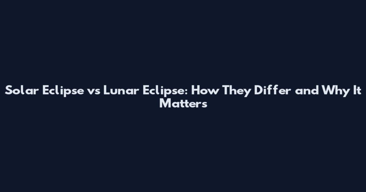 Solar Eclipse vs Lunar Eclipse: How They Differ and Why It Matters