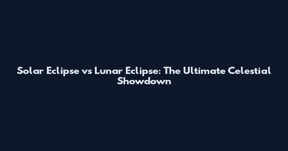 Solar Eclipse vs Lunar Eclipse: The Ultimate Celestial Showdown