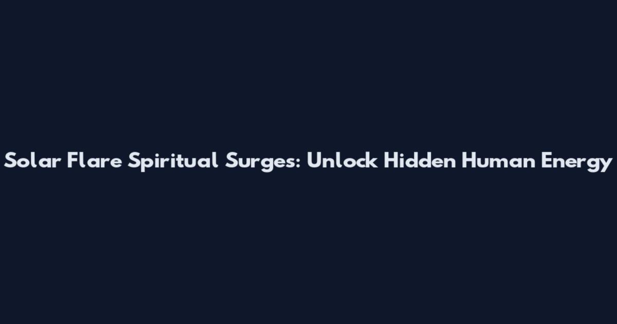 Solar Flare Spiritual Surges: Unlock Hidden Human Energy