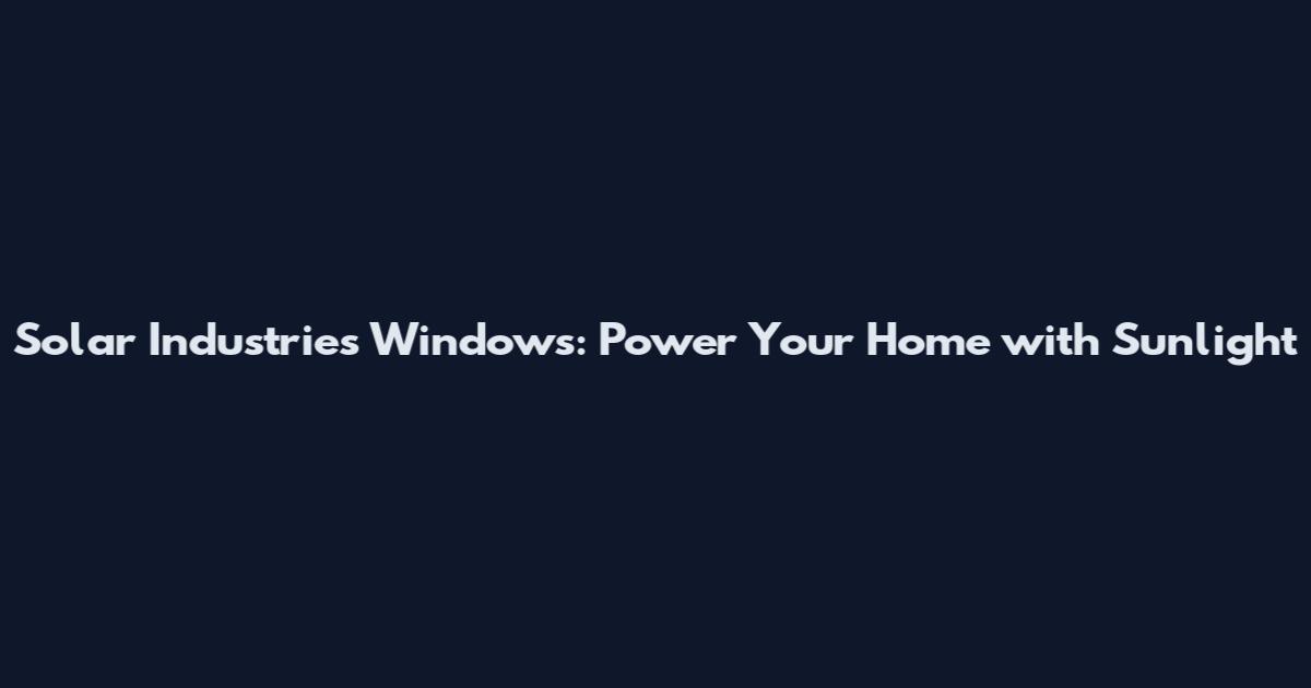 Solar Industries Windows: Power Your Home with Sunlight