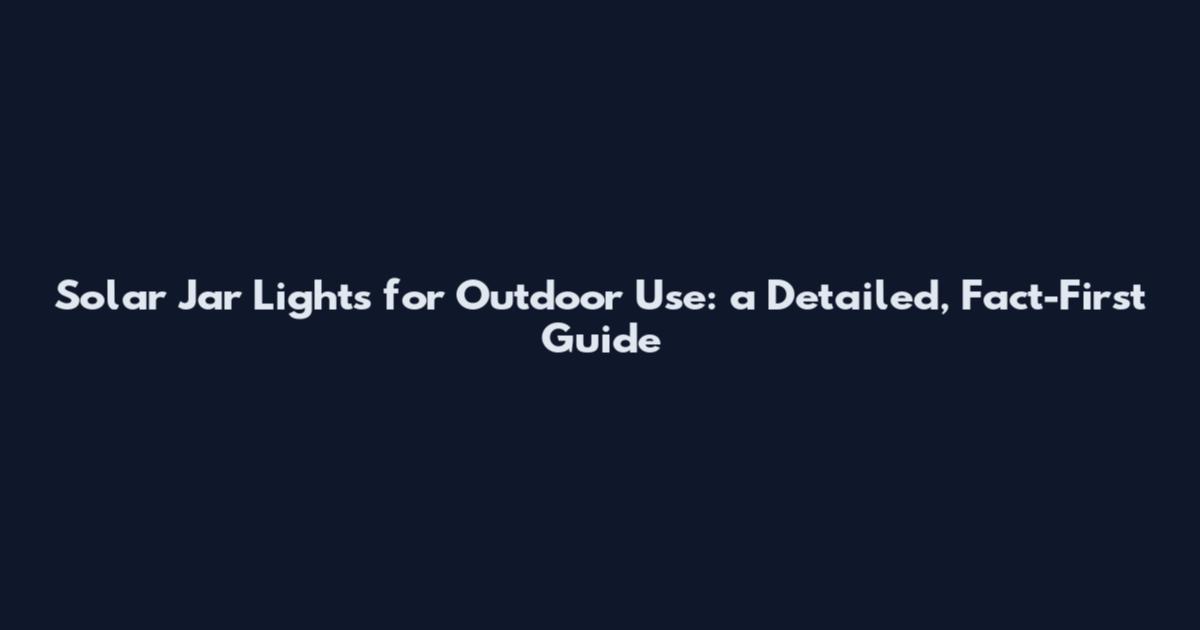 Solar Jar Lights for Outdoor Use: a Detailed, Fact-First Guide