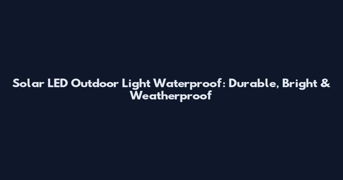 Solar LED Outdoor Light Waterproof: Durable, Bright & Weatherproof