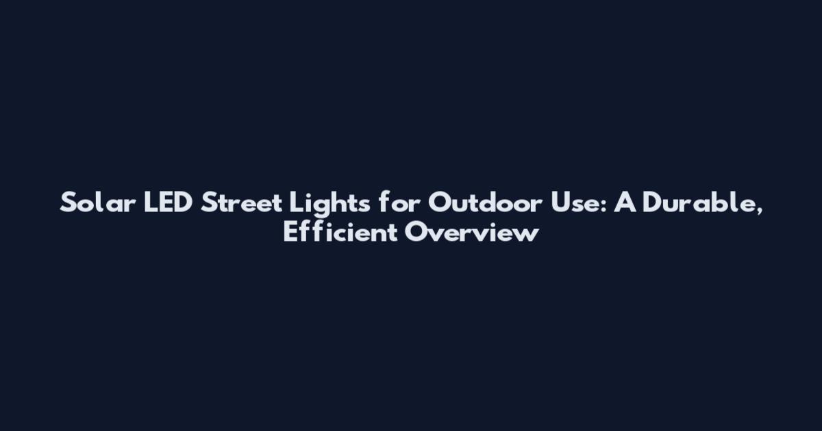 Solar LED Street Lights for Outdoor Use: A Durable, Efficient Overview