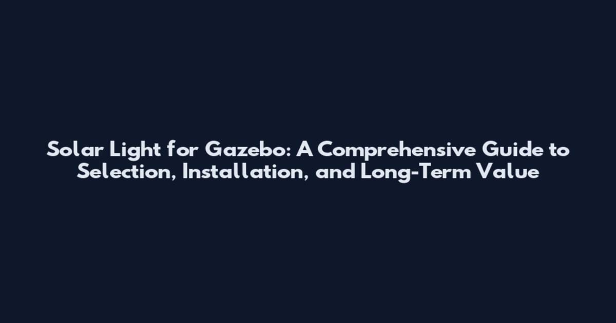 Solar Light for Gazebo: A Comprehensive Guide to Selection, Installation, and Long-Term Value