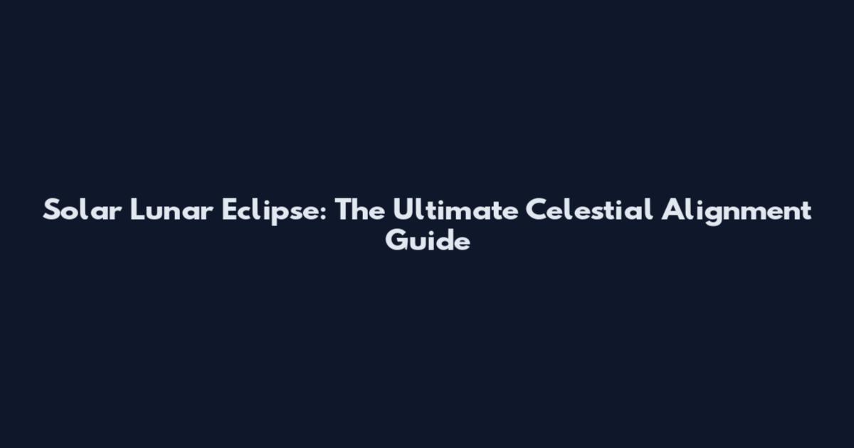 Solar Lunar Eclipse: The Ultimate Celestial Alignment Guide