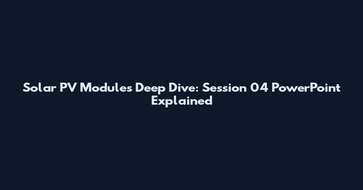 Solar PV Modules Deep Dive: Session 04 PowerPoint Explained