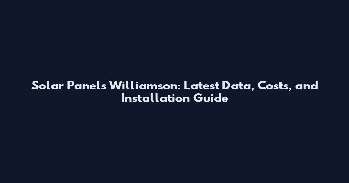 Solar Panels Williamson: Latest Data, Costs, and Installation Guide