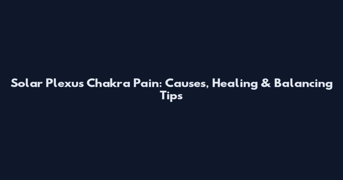 Solar Plexus Chakra Pain: Causes, Healing & Balancing Tips