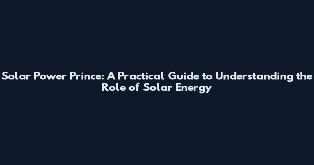 Solar Power Prince: A Practical Guide to Understanding the Role of Solar Energy