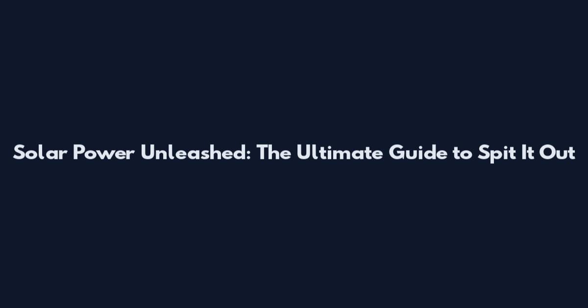 Solar Power Unleashed: The Ultimate Guide to Spit It Out