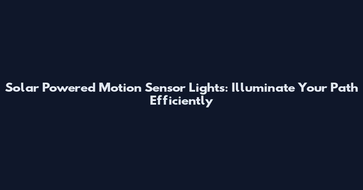 Solar Powered Motion Sensor Lights: Illuminate Your Path Efficiently