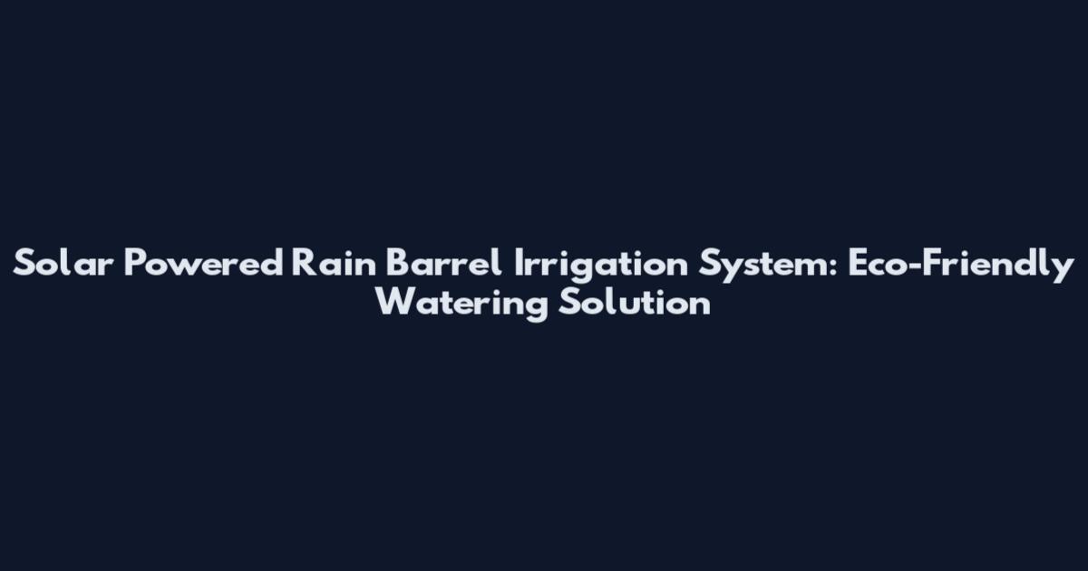 Solar Powered Rain Barrel Irrigation System: Eco-Friendly Watering Solution