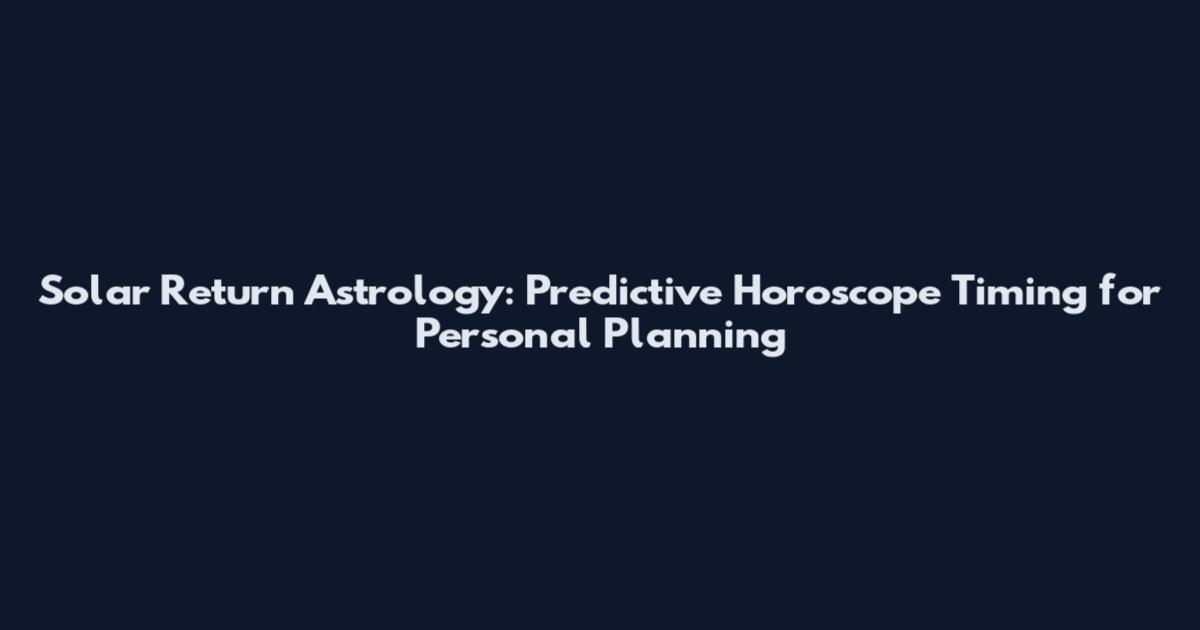 Solar Return Astrology: Predictive Horoscope Timing for Personal Planning