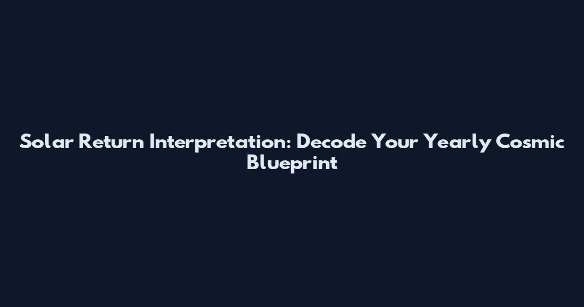 Solar Return Interpretation: Decode Your Yearly Cosmic Blueprint