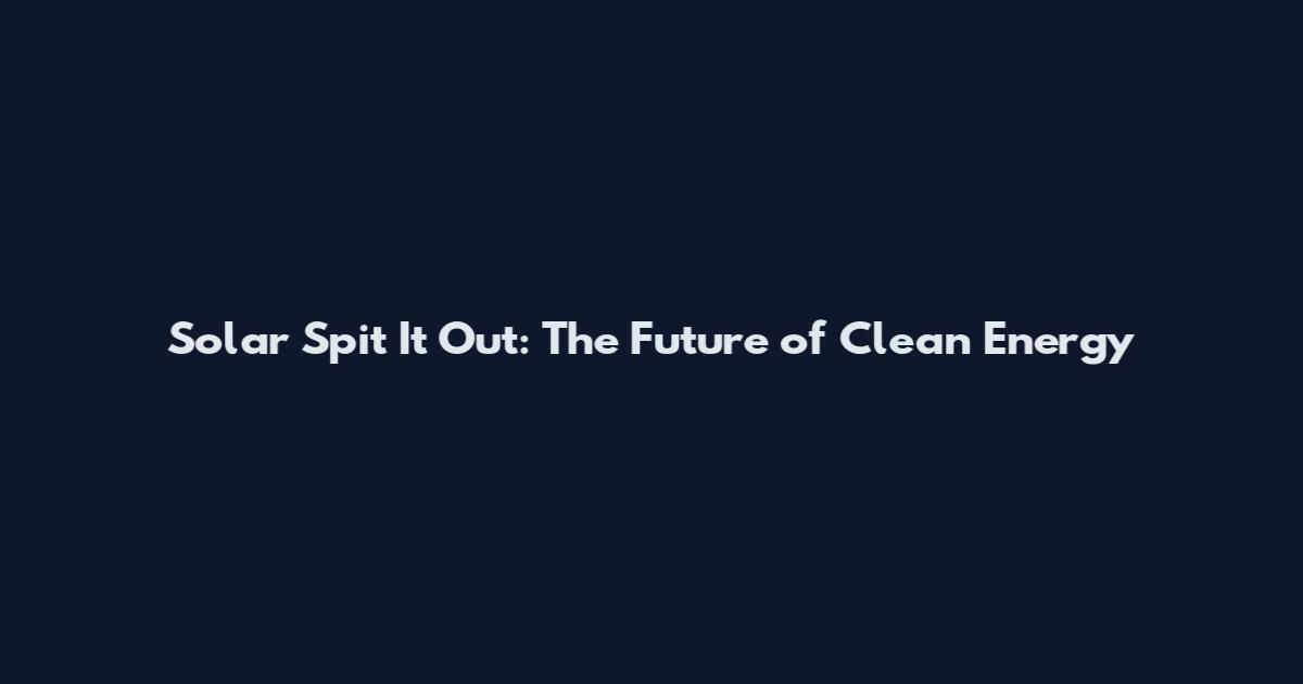 Solar Spit It Out: The Future of Clean Energy